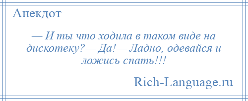 
    — И ты что ходила в таком виде на дискотеку?— Да!— Ладно, одевайся и ложись спать!!!