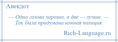 
    — Одна голова хорошо, а две — лучше. — Так была придумана конная полиция.