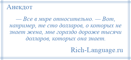
    — Все в мире относительно. — Вот, например, те сто долларов, о которых не знает жена, мне гораздо дороже тысячи долларов, которых она знает.