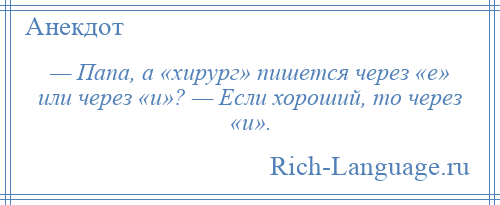 
    — Папа, а «хирург» пишется через «е» или через «и»? — Если хороший, то через «и».