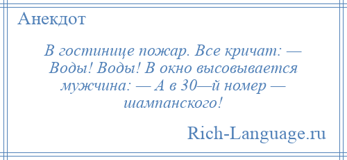 
    В гостинице пожар. Все кричат: — Воды! Воды! В окно высовывается мужчина: — А в 30—й номер — шампанского!