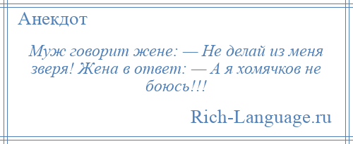 
    Муж говорит жене: — Не делай из меня зверя! Жена в ответ: — А я хомячков не боюсь!!!