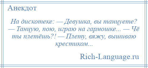 
    На дискотеке: — Девушка, вы танцуете? — Танцую, пою, играю на гармошке... — Чё ты плетёшь?! — Плету, вяжу, вышиваю крестиком...