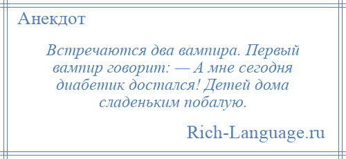 
    Встречаются два вампира. Первый вампир говорит: — А мне сегодня диабетик достался! Детей дома сладеньким побалую.