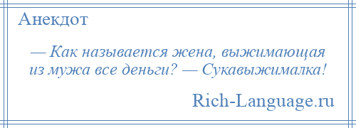 
    — Как называется жена, выжимающая из мужа все деньги? — Сукавыжималка!