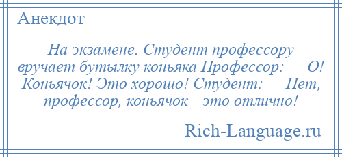 
    На экзамене. Студент профессору вручает бутылку коньяка Профессор: — О! Коньячок! Это хорошо! Студент: — Нет, профессор, коньячок—это отлично!