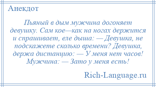 
    Пьяный в дым мужчина догоняет девушку. Сам кое—как на ногах держится и спрашивает, еле дыша: — Девушка, не подскажете сколько времени? Девушка, держа дистанцию: — У меня нет часов! Мужчина: — Зато у меня есть!