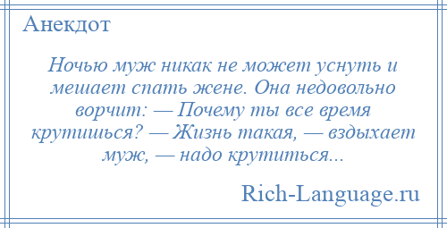 
    Ночью муж никак не может уснуть и мешает спать жене. Она недовольно ворчит: — Почему ты все время крутишься? — Жизнь такая, — вздыхает муж, — надо крутиться...