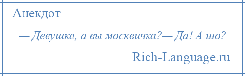 
    — Девушка, а вы москвичка?— Да! А шо?