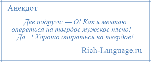 
    Две подруги: — О! Как я мечтаю опереться на твердое мужское плечо! — Да...! Хорошо опираться на твердое!