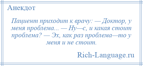 
    Пациент приходит к врачу: — Доктор, у меня проблема... — Ну—с, и какая стоит проблема? — Эх, как раз проблема—то у меня и не стоит.