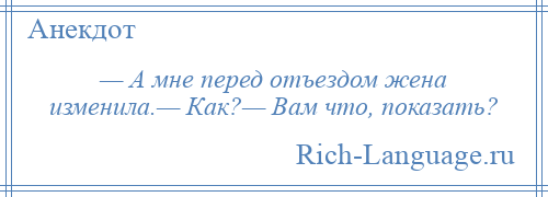 
    — А мне перед отъездом жена изменила.— Как?— Вам что, показать?