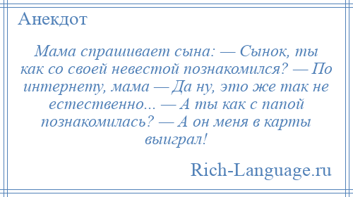 
    Мама спрашивает сына: — Сынок, ты как со своей невестой познакомился? — По интернету, мама — Да ну, это же так не естественно... — А ты как с папой познакомилась? — А он меня в карты выиграл!