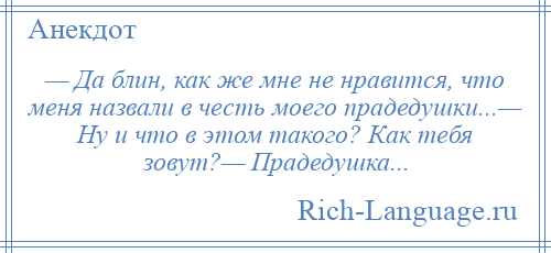 
    — Да блин, как же мне не нравится, что меня назвали в честь моего прадедушки...— Ну и что в этом такого? Как тебя зовут?— Прадедушка...