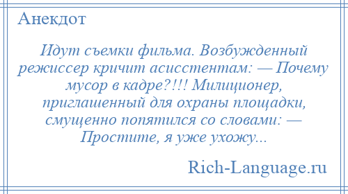 
    Идут съемки фильма. Возбужденный режиссер кричит асисстентам: — Почему мусор в кадре?!!! Милиционер, приглашенный для охраны площадки, смущенно попятился со словами: — Простите, я уже ухожу...