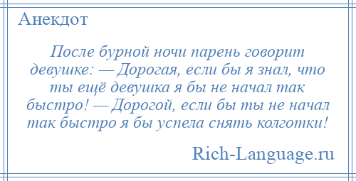 
    После бурной ночи парень говорит девушке: — Дорогая, если бы я знал, что ты ещё девушка я бы не начал так быстро! — Дорогой, если бы ты не начал так быстро я бы успела снять колготки!