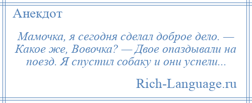 
    Мамочка, я сегодня сделал доброе дело. — Какое же, Вовочка? — Двое опаздывали на поезд. Я спустил собаку и они успели...