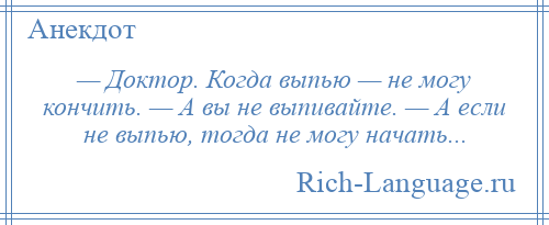 
    — Доктор. Когда выпью — не могу кончить. — А вы не выпивайте. — А если не выпью, тогда не могу начать...