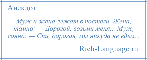 
    Муж и жена лежат в постели. Жена, томно: — Дорогой, возьми меня... Муж, сонно: — Спи, дорогая, мы никуда не едем...
