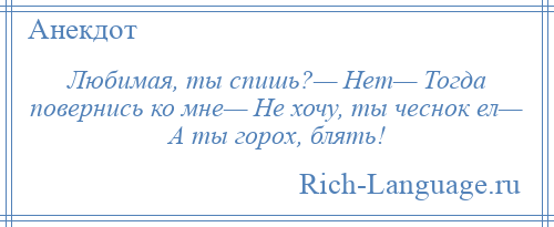 
    Любимая, ты спишь?— Нет— Тогда повернись ко мне— Не хочу, ты чеснок ел— А ты горох, блять!