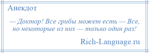 
    — Доктор! Все грибы может есть — Все, но некоторые из них — только один раз!