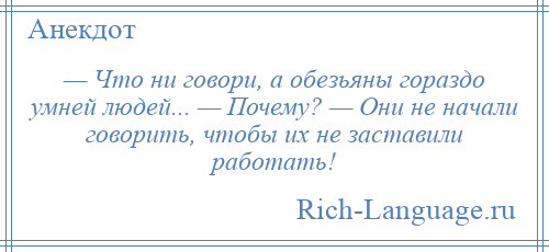 
    — Что ни говори, а обезьяны гораздо умней людей... — Почему? — Они не начали говорить, чтобы их не заставили работать!