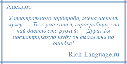 
    У театрального гардероба, жена шепчет мужу: — Ты с ума сошёл, гардеробщику на чай давать сто рублей! — Дура! Ты посмотри,какую шубу он выдал мне по ошибке!