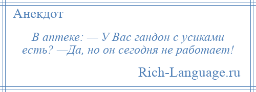 
    В аптеке: — У Вас гандон с усиками есть? —Да, но он сегодня не работает!