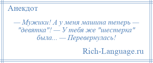 
    — Мужики! А у меня машина теперь — девятка ! — У тебя же шестерка была... — Перевернулась!