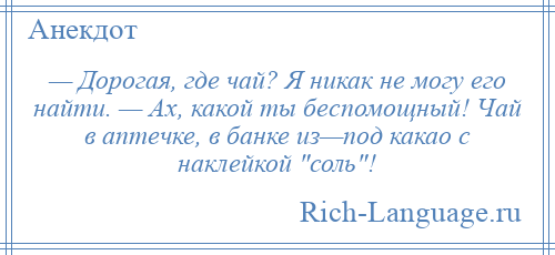 
    — Дорогая, где чай? Я никак не могу его найти. — Ах, какой ты беспомощный! Чай в аптечке, в банке из—под какао с наклейкой соль !