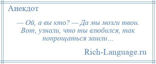 
    — Ой, а вы кто? — Да мы мозги твои. Вот, узнали, что ты влюбился, так попрощаться зашли…