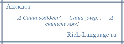 
    — А Саша выйдет? — Саша умер... — А скиньте мяч!