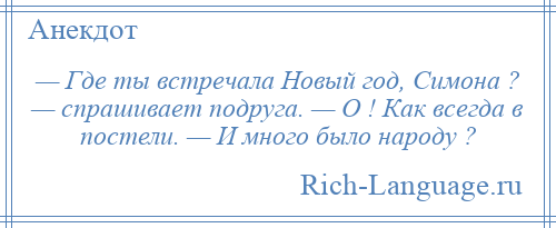 
    — Где ты встречала Новый год, Симона ? — спрашивает подруга. — О ! Как всегда в постели. — И много было народу ?