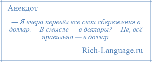 
    — Я вчера перевёл все свои сбережения в доллар.— В смысле — в доллары?— Не, всё правильно — в доллар.