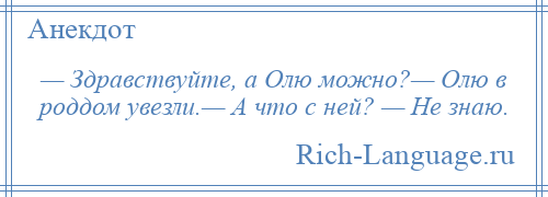 
    — Здравствуйте, а Олю можно?— Олю в роддом увезли.— А что с ней? — Не знаю.