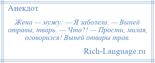 
    Жена — мужу: — Я заболела. — Выпей отравы, тварь. — Что?! — Прости, милая, оговорился! Выпей отвары трав.