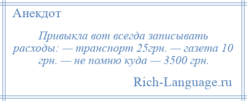 
    Привыкла вот всегда записывать расходы: — транспорт 25грн. — газета 10 грн. — не помню куда — 3500 грн.