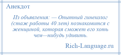 
    Из объявления: — Опытный гинеколог (стаж работы 40 лет) познакомится с женщиной, которая сможет его хоть чем—нибудь удивить.