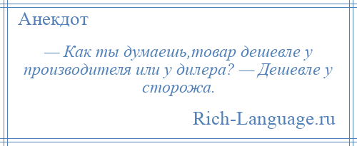 
    — Как ты думаешь,товар дешевле у производителя или у дилера? — Дешевле у сторожа.