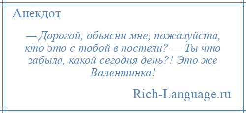 
    — Дорогой, объясни мне, пожалуйста, кто это с тобой в постели? — Ты что забыла, какой сегодня день?! Это же Валентинка!