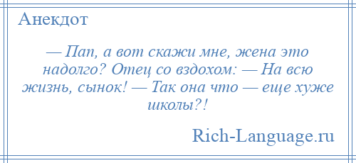 
    — Пап, а вот скажи мне, жена это надолго? Отец со вздохом: — На всю жизнь, сынок! — Так она что — еще хуже школы?!