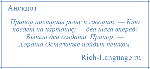 
    Прапор построил роту и говорит: — Кто поедет на картошку — два шага вперед! Вышли два солдата. Прапор: — Хорошо.Остальные пойдут пешком.