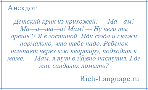 
    Детский крик из прихожей: — Ма—ам! Ма—а—ма—а! Мам! — Ну чего ты орешь?! Я в гостиной. Иди сюда и скажи нормально, что тебе надо. Ребенок шлепает через всю квартиру, подходит к маме. — Мам, я тут в г@вно наступил. Где мне сандалик помыть?