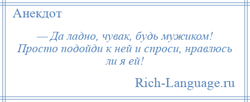 
    — Да ладно, чувак, будь мужиком! Просто подойди к ней и спроси, нравлюсь ли я ей!