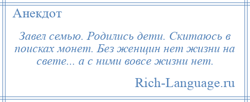 
    Завел семью. Родились дети. Скитаюсь в поисках монет. Без женщин нет жизни на свете... а с ними вовсе жизни нет.