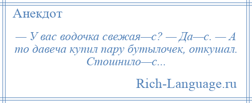 
    — У вас водочка свежая—с? — Да—с. — А то давеча купил пару бутылочек, откушал. Стошнило—с...