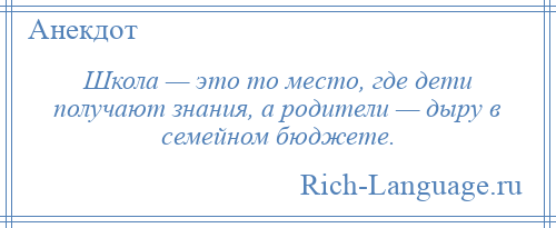 
    Школа — это то место, где дети получают знания, а родители — дыру в семейном бюджете.