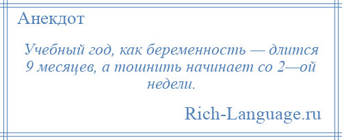 
    Учебный год, как беременность — длится 9 месяцев, а тошнить начинает со 2—ой недели.