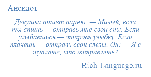 
    Девушка пишет парню: — Милый, если ты спишь — отправь мне свои сны. Если улыбаешься — отправь улыбку. Если плачешь — отправь свои слезы. Он: — Я в туалете, что отправлять?