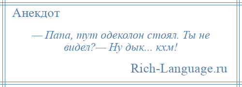 
    — Папа, тут одеколон стоял. Ты не видел?— Hу дык... кхм!